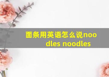 面条用英语怎么说noodles noodles